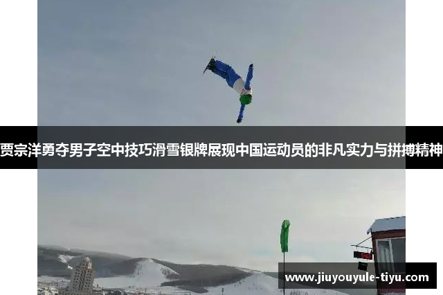 贾宗洋勇夺男子空中技巧滑雪银牌展现中国运动员的非凡实力与拼搏精神