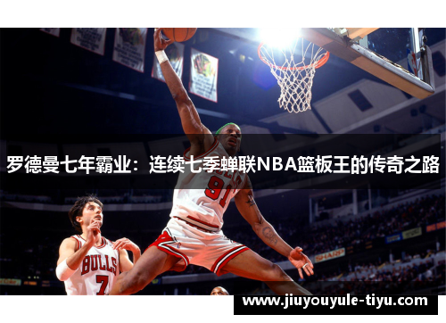 罗德曼七年霸业：连续七季蝉联NBA篮板王的传奇之路