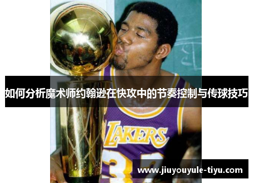 如何分析魔术师约翰逊在快攻中的节奏控制与传球技巧