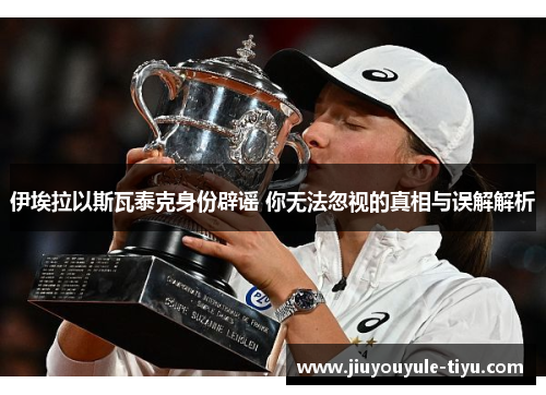 伊埃拉以斯瓦泰克身份辟谣 你无法忽视的真相与误解解析
