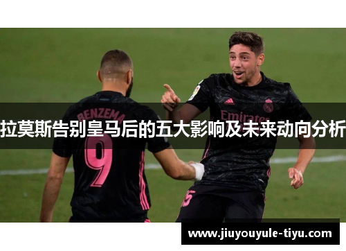 拉莫斯告别皇马后的五大影响及未来动向分析
