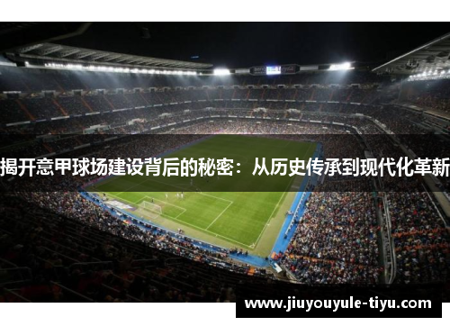 揭开意甲球场建设背后的秘密：从历史传承到现代化革新