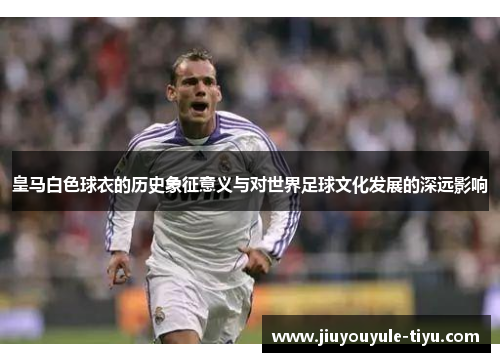 皇马白色球衣的历史象征意义与对世界足球文化发展的深远影响