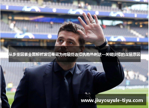 从多重因素全面解析波切蒂诺为何最终选择执教热刺这一关键抉择的深层原因