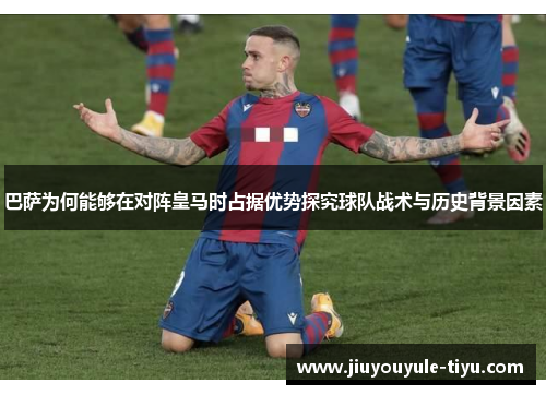 巴萨为何能够在对阵皇马时占据优势探究球队战术与历史背景因素 巴萨为何能够在对阵皇马时占据优势探究球队战术与历史背景因素